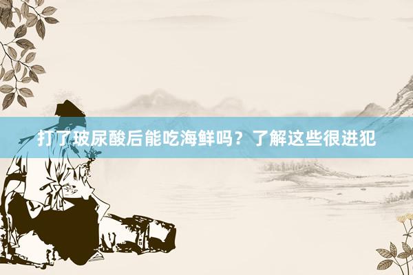 打了玻尿酸后能吃海鲜吗？了解这些很进犯