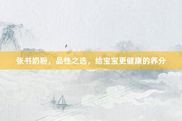 张书奶粉，品性之选，给宝宝更健康的养分